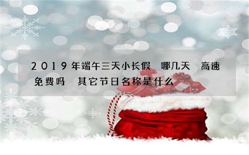 2019年端午三天小长假 哪几天 高速免费吗 其它节日名称是什么